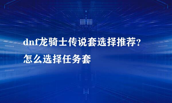 dnf龙骑士传说套选择推荐？怎么选择任务套