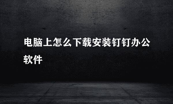 电脑上怎么下载安装钉钉办公软件