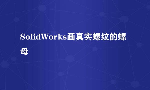 SolidWorks画真实螺纹的螺母