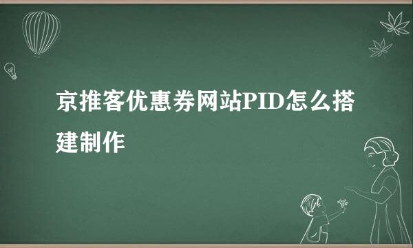 京推客优惠券网站PID怎么搭建制作