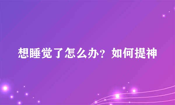 想睡觉了怎么办？如何提神