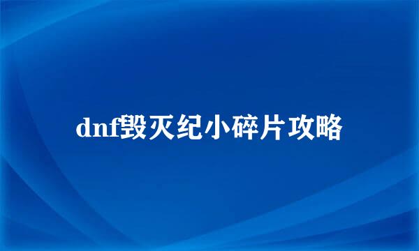 dnf毁灭纪小碎片攻略