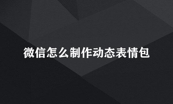 微信怎么制作动态表情包