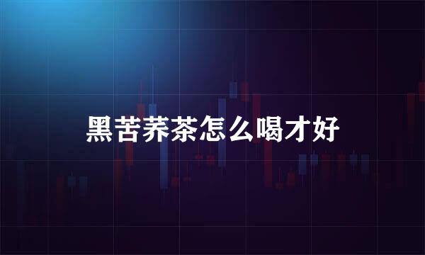 黑苦荞茶怎么喝才好