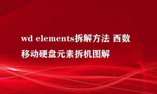 wd elements拆解方法 西数移动硬盘元素拆机图解