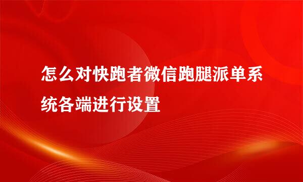 怎么对快跑者微信跑腿派单系统各端进行设置