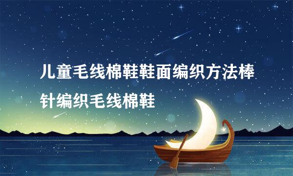 儿童毛线棉鞋鞋面编织方法棒针编织毛线棉鞋
