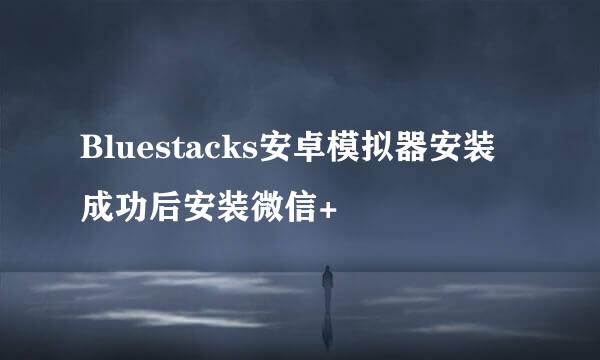 Bluestacks安卓模拟器安装成功后安装微信+