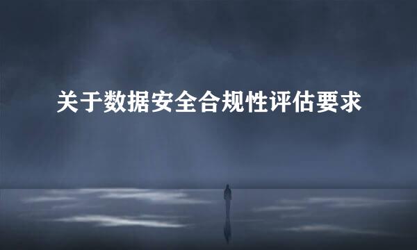 关于数据安全合规性评估要求