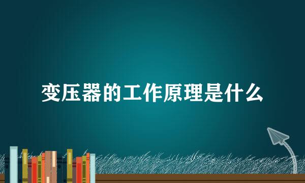 变压器的工作原理是什么