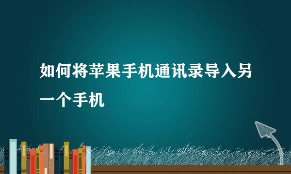 如何将苹果手机通讯录导入另一个手机