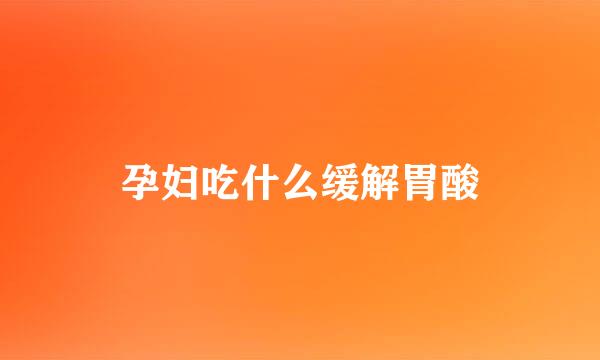 孕妇吃什么缓解胃酸