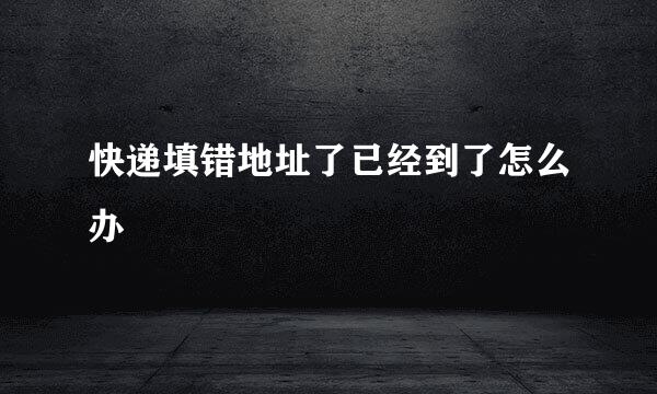 快递填错地址了已经到了怎么办