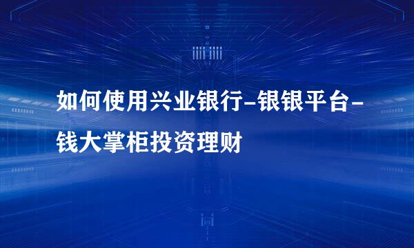 如何使用兴业银行-银银平台-钱大掌柜投资理财