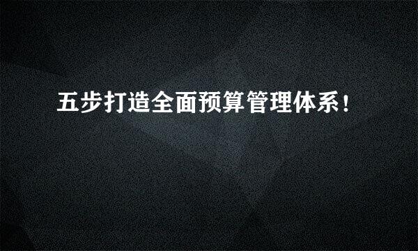 五步打造全面预算管理体系！