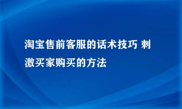 淘宝售前客服的话术技巧 刺激买家购买的方法