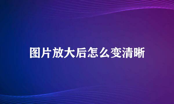 图片放大后怎么变清晰