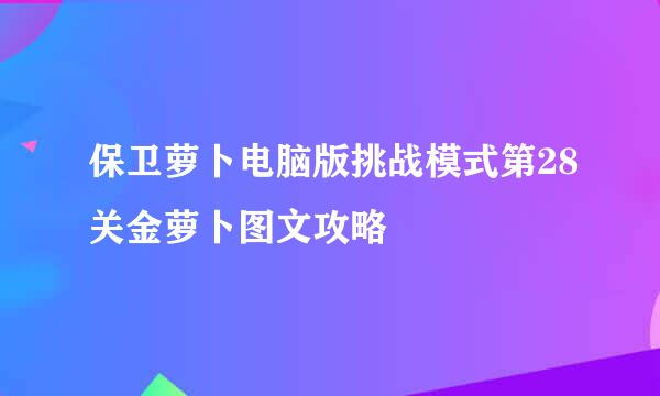 保卫萝卜电脑版挑战模式第28关金萝卜图文攻略
