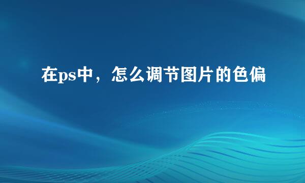 在ps中，怎么调节图片的色偏