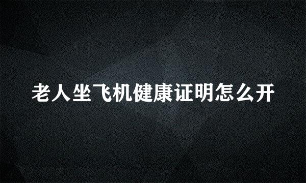 老人坐飞机健康证明怎么开