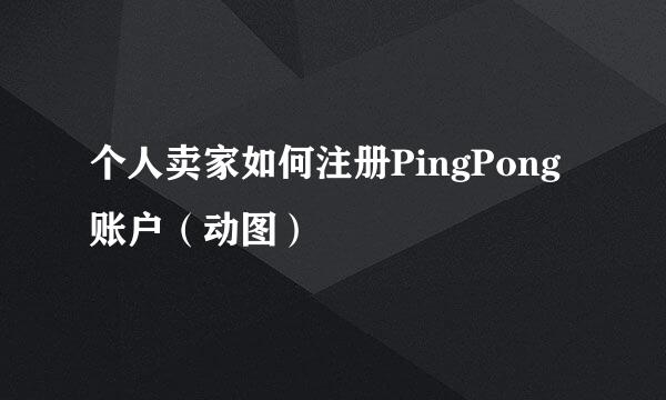 个人卖家如何注册PingPong账户（动图）