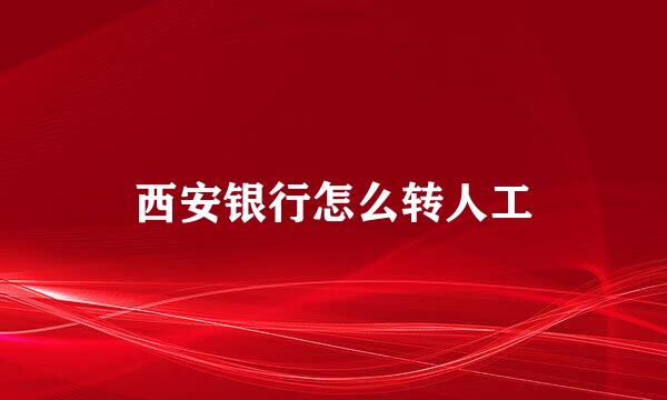西安银行怎么转人工