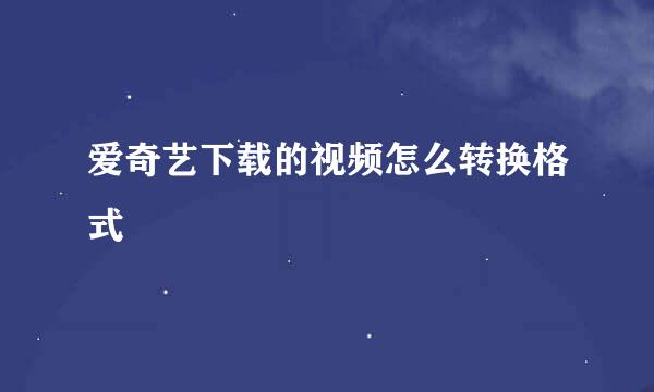 爱奇艺下载的视频怎么转换格式
