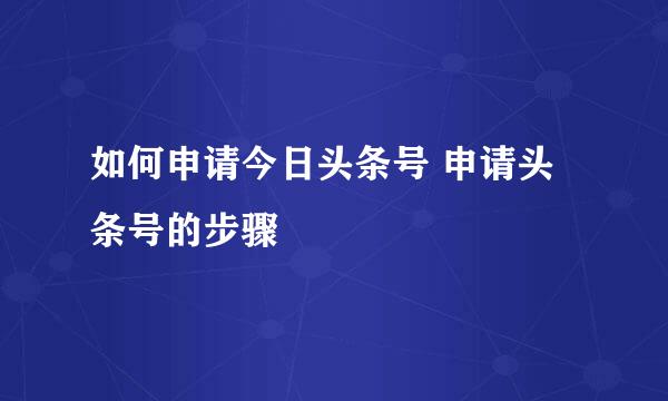 如何申请今日头条号 申请头条号的步骤