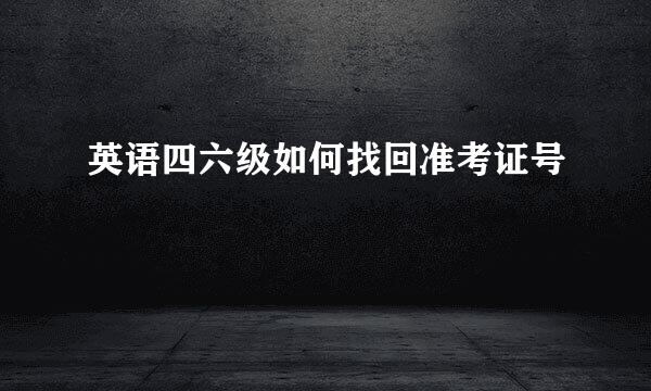 英语四六级如何找回准考证号