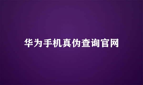 华为手机真伪查询官网