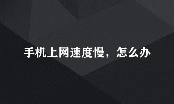 手机上网速度慢，怎么办