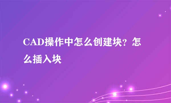 CAD操作中怎么创建块？怎么插入块