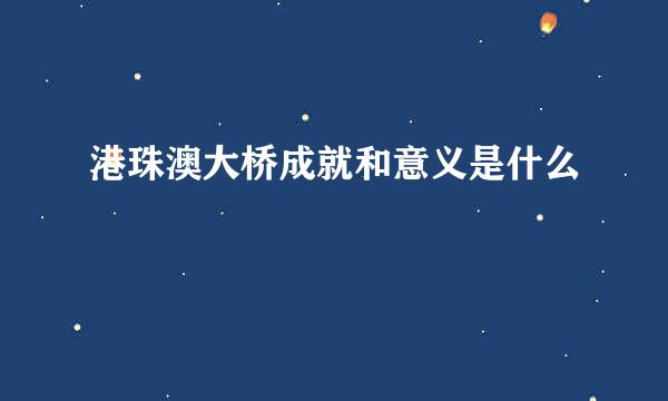 港珠澳大桥成就和意义是什么