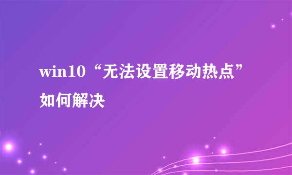 win10“无法设置移动热点”如何解决