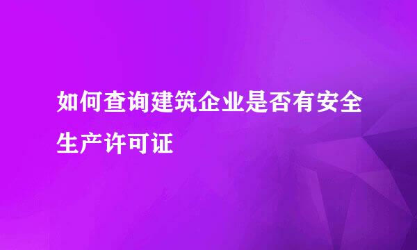 如何查询建筑企业是否有安全生产许可证
