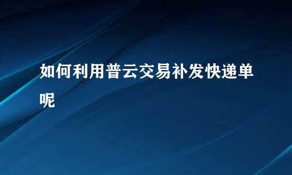 如何利用普云交易补发快递单呢