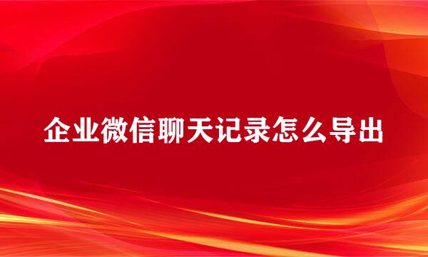 企业微信聊天记录怎么导出