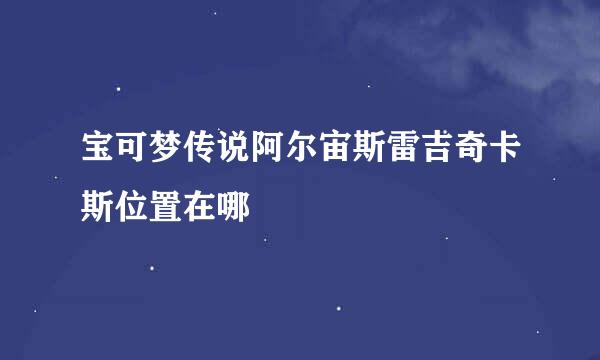 宝可梦传说阿尔宙斯雷吉奇卡斯位置在哪