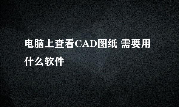 电脑上查看CAD图纸 需要用什么软件