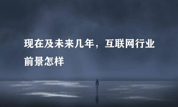 现在及未来几年，互联网行业前景怎样