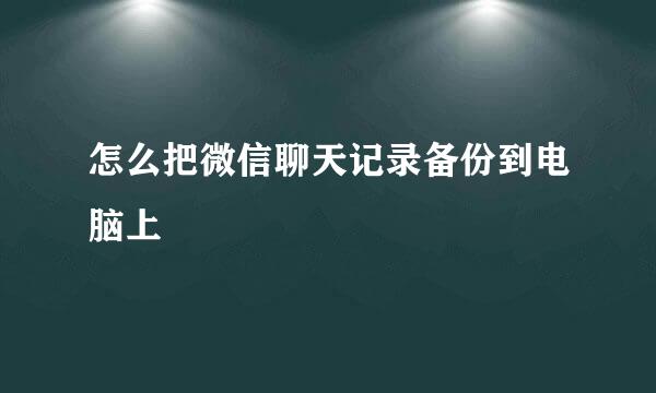 怎么把微信聊天记录备份到电脑上