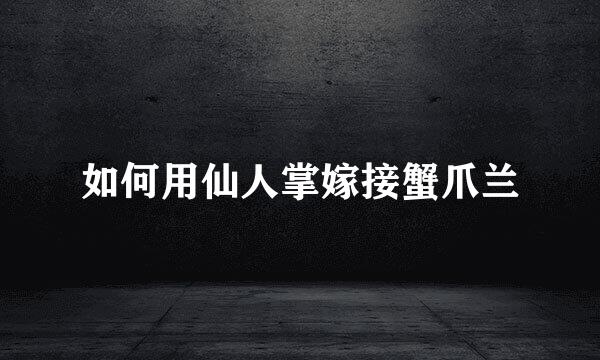 如何用仙人掌嫁接蟹爪兰