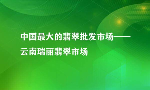 中国最大的翡翠批发市场——云南瑞丽翡翠市场