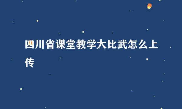 四川省课堂教学大比武怎么上传