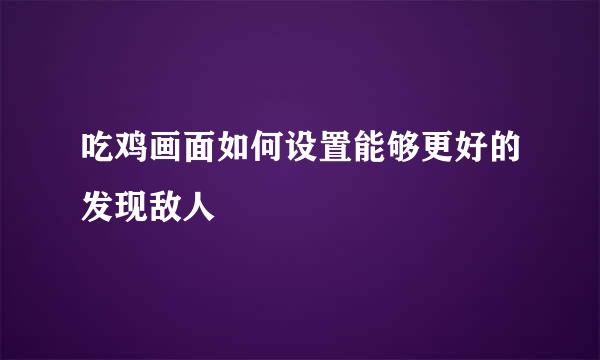 吃鸡画面如何设置能够更好的发现敌人