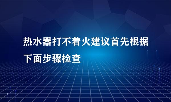 热水器打不着火建议首先根据下面步骤检查
