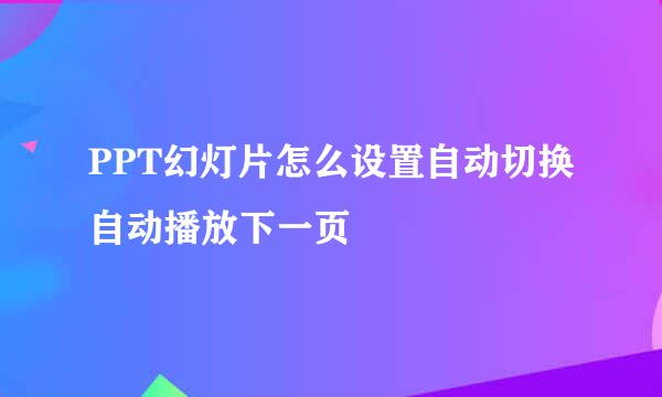 PPT幻灯片怎么设置自动切换自动播放下一页