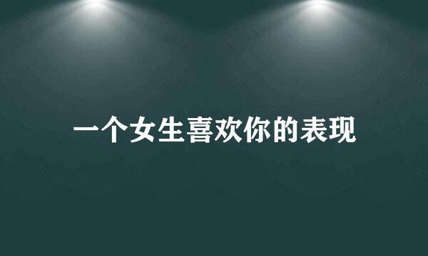 一个女生喜欢你的表现