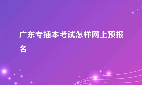 广东专插本考试怎样网上预报名