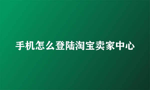 手机怎么登陆淘宝卖家中心